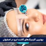 بهترین کلینیک‌های کاشت ابرو در اصفهان + معرفی 15 مرکز معتبر و راهنمای انتخاب (جدید 1405)