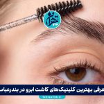 معرفی بهترین کلینیک‌های کاشت ابرو در بندرعباس + لیست مراکز معتبر و هزینه‌ها