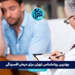 بهترین روانشناس تهران برای درمان افسردگی | معرفی 10 متخصص برتر با آدرس و شماره تماس