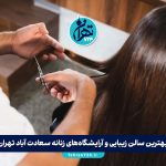 بهترین سالن زیبایی و آرایشگاه‌های زنانه سعادت آباد تهران | معرفی 9 آرایشگاه برتر 2025