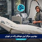 بهترین مراکز لیزر موهای زائد در تهران 1405 | لیست 20 کلینیک برتر با آدرس و قیمت