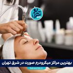 بهترین مراکز میکرودرم صورت در شرق تهران | معرفی ۳ کلینیک برتر + آدرس و قیمت