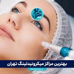بهترین مراکز میکرونیدلینگ تهران 1405 + آدرس و شماره تماس | لیست کلینیک‌های تخصصی میکرونیدلینگ در تهران